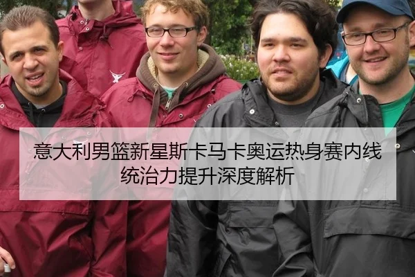 意大利男篮新星斯卡马卡奥运热身赛内线统治力提升深度解析